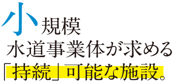 小規模水道事業体が求める「持続」可能な施設。